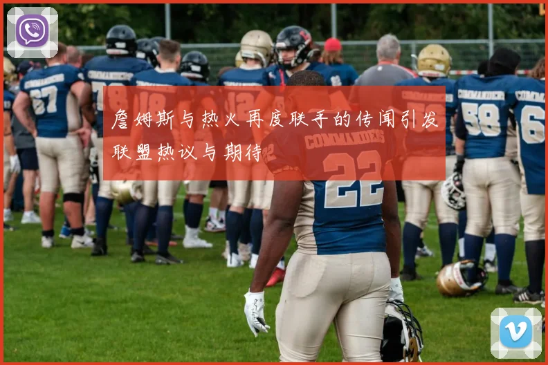 詹姆斯与热火再度联手的传闻引发联盟热议与期待
