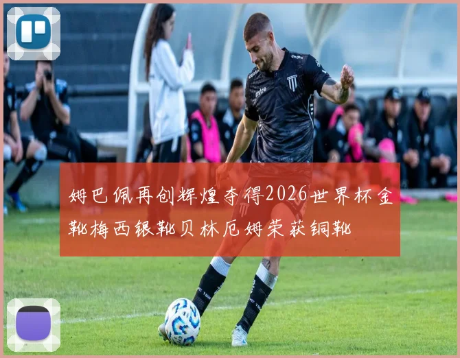 姆巴佩再创辉煌夺得2026世界杯金靴梅西银靴贝林厄姆荣获铜靴