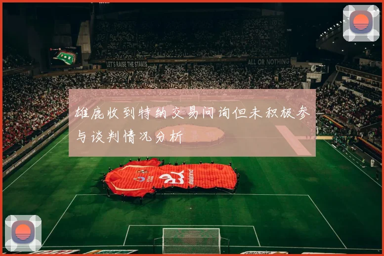 雄鹿收到特纳交易问询但未积极参与谈判情况分析