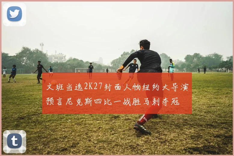 文班当选2K27封面人物纽约大导演预言尼克斯四比一战胜马刺夺冠