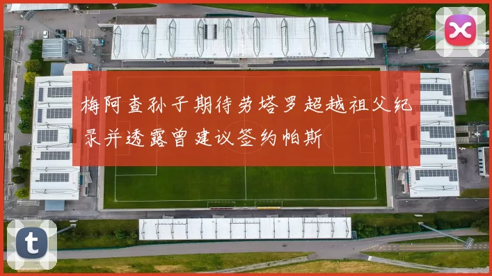 梅阿查孙子期待劳塔罗超越祖父纪录并透露曾建议签约帕斯