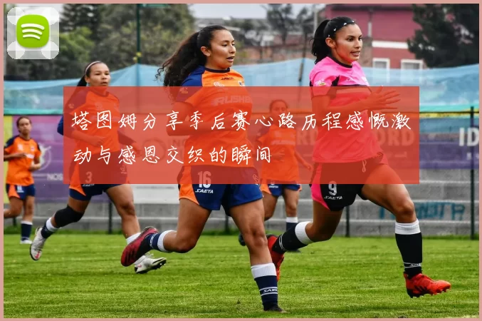 塔图姆分享季后赛心路历程感慨激动与感恩交织的瞬间