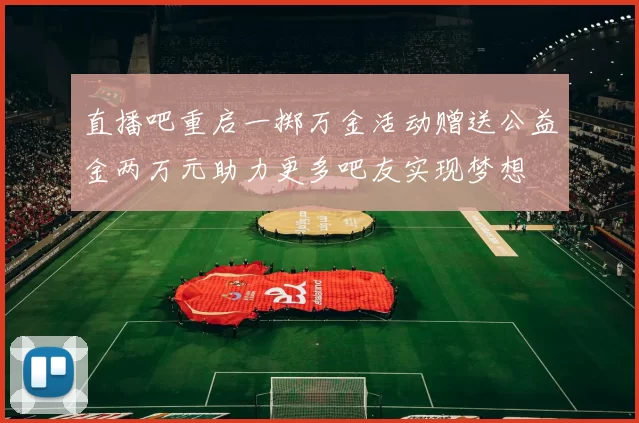 直播吧重启一掷万金活动赠送公益金两万元助力更多吧友实现梦想
