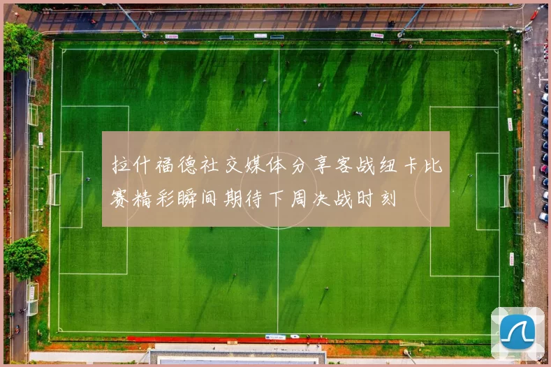 拉什福德社交媒体分享客战纽卡比赛精彩瞬间期待下周决战时刻