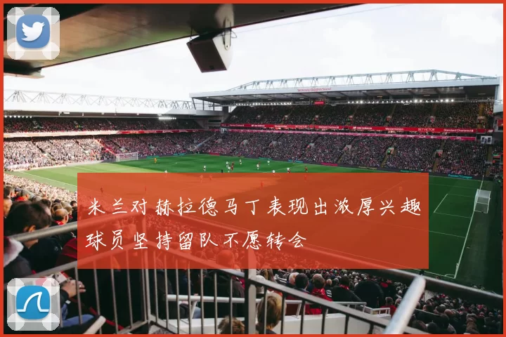 米兰对赫拉德马丁表现出浓厚兴趣球员坚持留队不愿转会