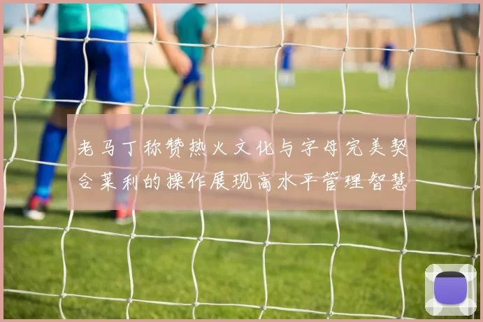 老马丁称赞热火文化与字母完美契合莱利的操作展现高水平管理智慧