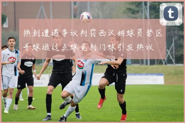 热刺遭遇争议判罚西汉姆球员禁区手球逃过点球竟判门球引发热议