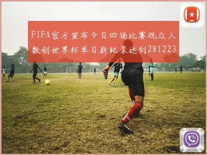 FIFA官方宣布今日四场比赛观众人数创世界杯单日新纪录达到281223人