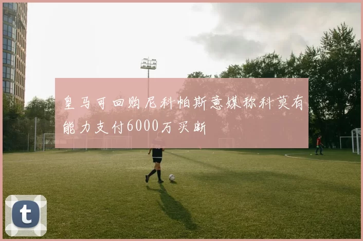 皇马可回购尼科帕斯意媒称科莫有能力支付6000万买断