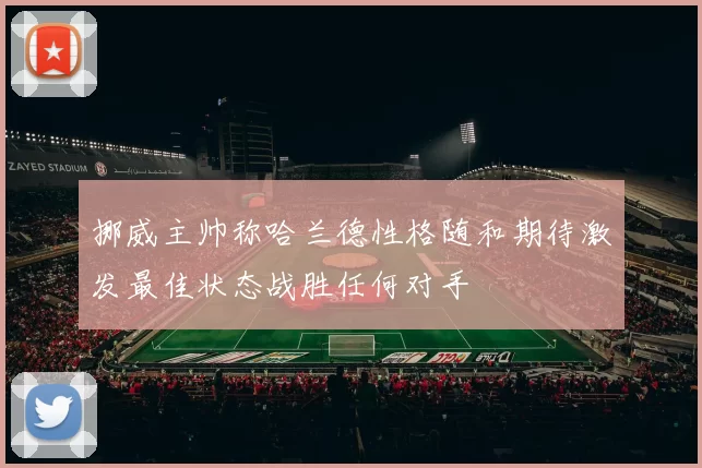 挪威主帅称哈兰德性格随和期待激发最佳状态战胜任何对手