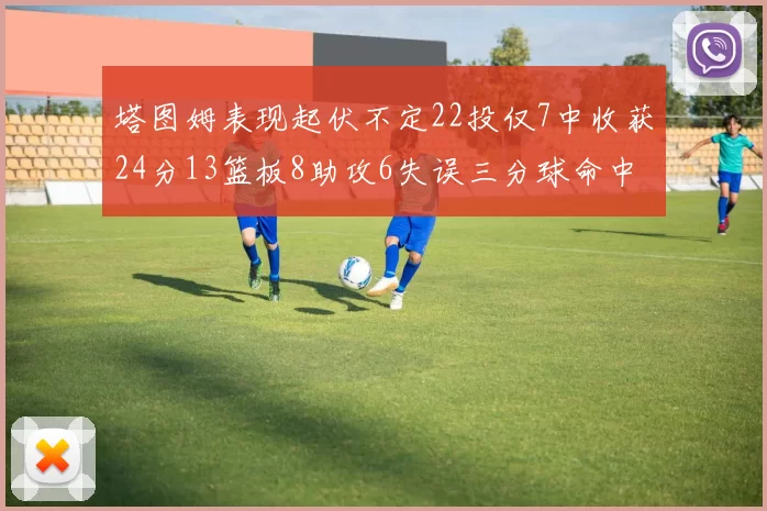 塔图姆表现起伏不定22投仅7中收获24分13篮板8助攻6失误三分球命中率低迷