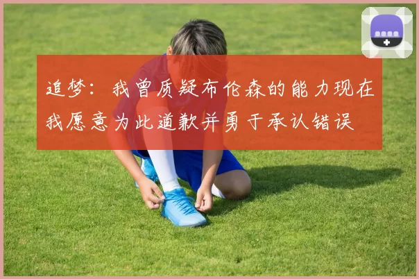 追梦：我曾质疑布伦森的能力现在我愿意为此道歉并勇于承认错误