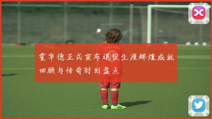 霍华德正式宣布退役生涯辉煌成就回顾与传奇时刻盘点