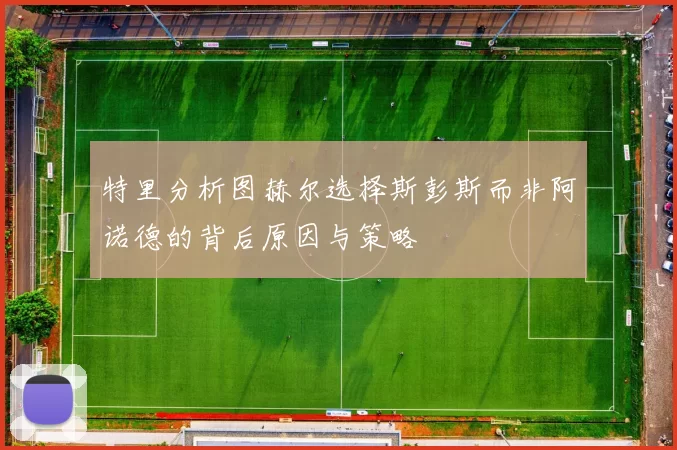 特里分析图赫尔选择斯彭斯而非阿诺德的背后原因与策略
