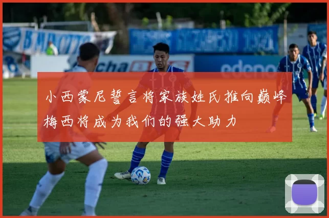 小西蒙尼誓言将家族姓氏推向巅峰梅西将成为我们的强大助力