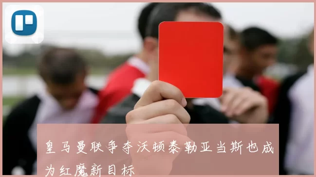 皇马曼联争夺沃顿泰勒亚当斯也成为红魔新目标