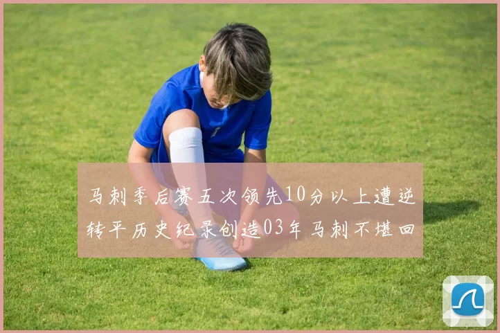 马刺季后赛五次领先10分以上遭逆转平历史纪录创造03年马刺不堪回首的尴尬