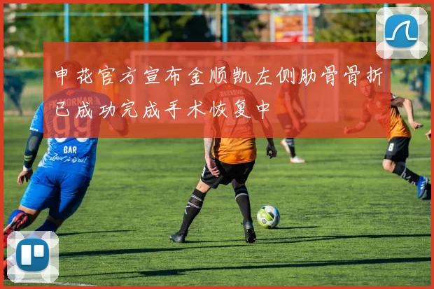 申花官方宣布金顺凯左侧肋骨骨折已成功完成手术恢复中