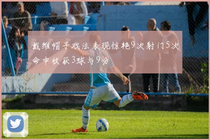 戴维帽子戏法表现惊艳9次射门5次命中收获3球与9分