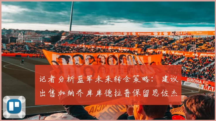 记者分析蓝军未来转会策略：建议出售加纳乔库库德拉普保留恩佐杰克逊