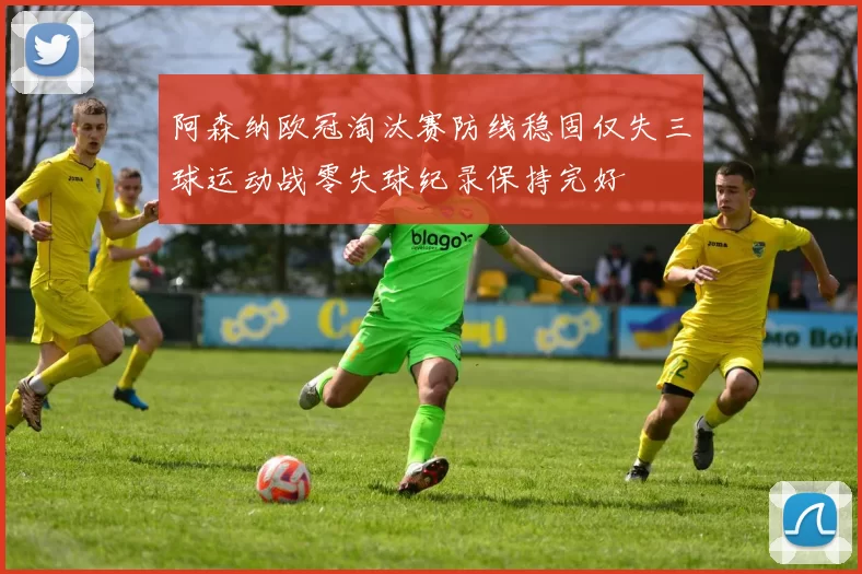 阿森纳欧冠淘汰赛防线稳固仅失三球运动战零失球纪录保持完好