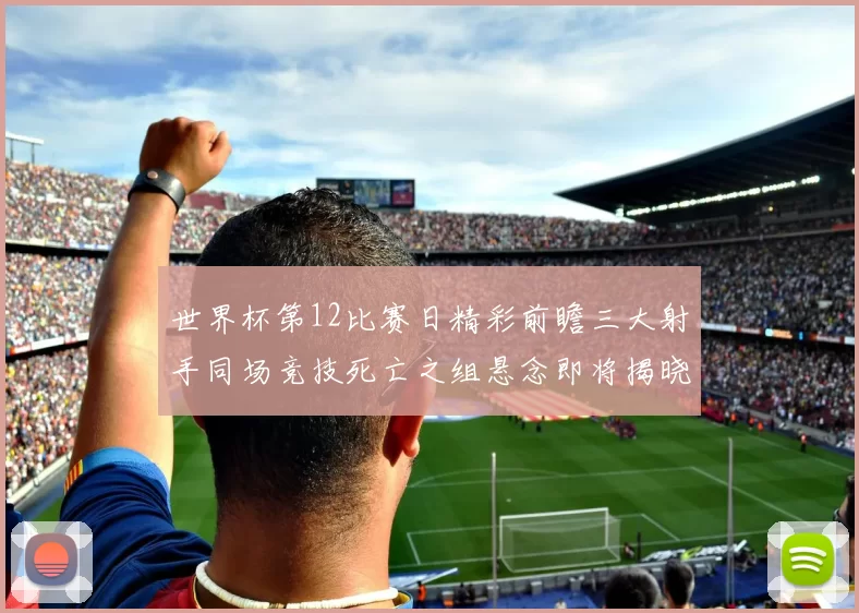 世界杯第12比赛日精彩前瞻三大射手同场竞技死亡之组悬念即将揭晓