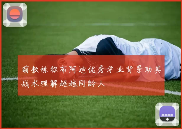 前教练称布阿迪优秀学业背景助其战术理解超越同龄人