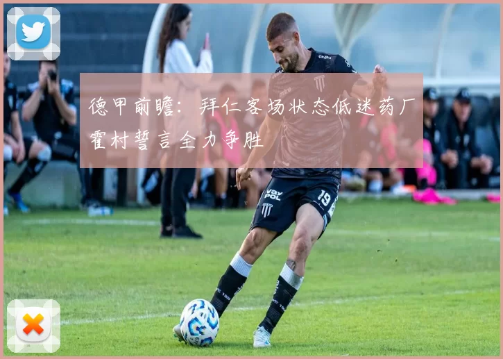 德甲前瞻：拜仁客场状态低迷药厂霍村誓言全力争胜