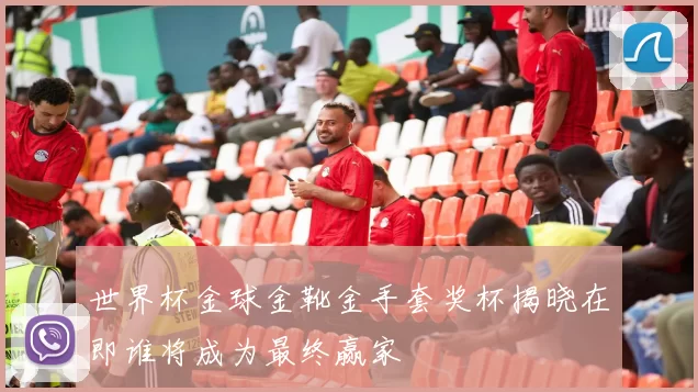 世界杯金球金靴金手套奖杯揭晓在即谁将成为最终赢家