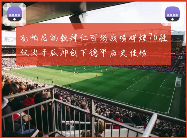 孔帕尼执教拜仁百场战绩辉煌76胜仅次于瓜帅创下德甲历史佳绩