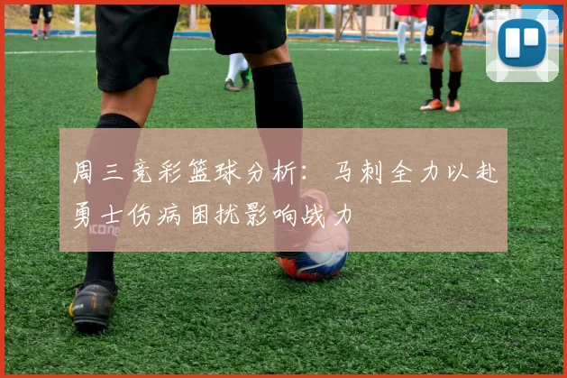 周三竞彩篮球分析：马刺全力以赴勇士伤病困扰影响战力