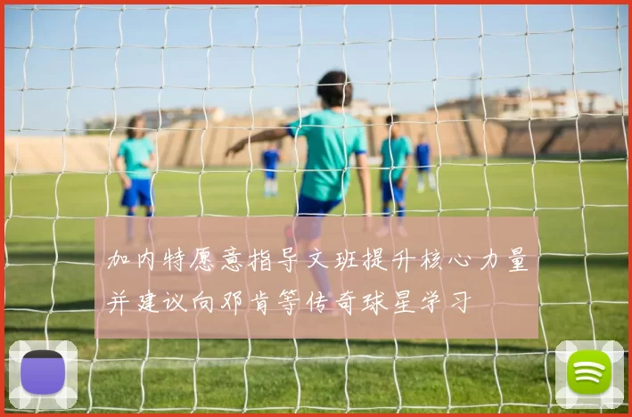 加内特愿意指导文班提升核心力量并建议向邓肯等传奇球星学习
