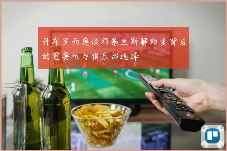 丹布罗西奥谈邓弗里斯解约金背后的重要性与俱乐部选择