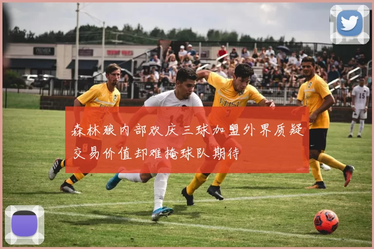 森林狼内部欢庆三球加盟外界质疑交易价值却难掩球队期待