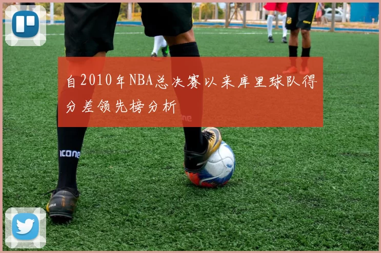 自2010年NBA总决赛以来库里球队得分差领先榜分析
