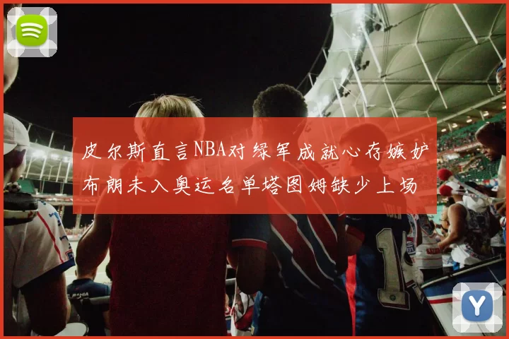 皮尔斯直言NBA对绿军成就心存嫉妒布朗未入奥运名单塔图姆缺少上场机会