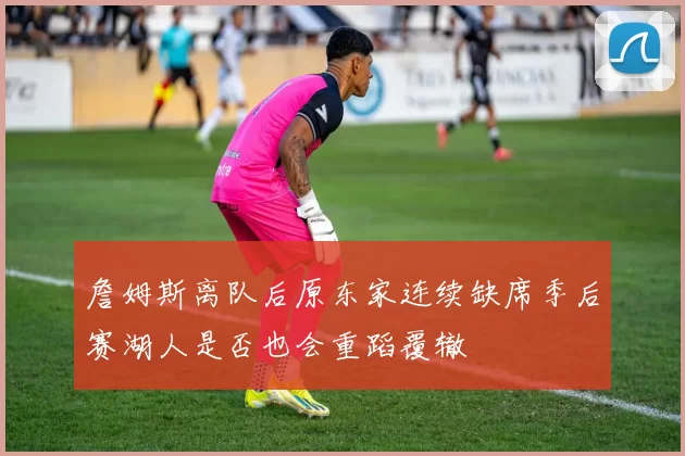 詹姆斯离队后原东家连续缺席季后赛湖人是否也会重蹈覆辙