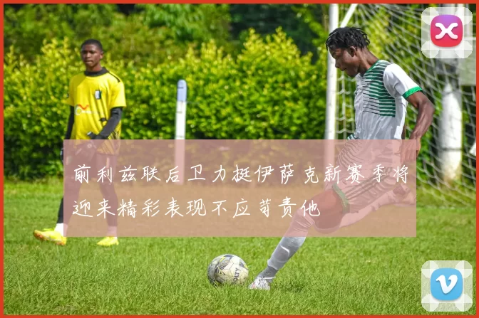 前利兹联后卫力挺伊萨克新赛季将迎来精彩表现不应苛责他